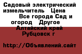 Садовый электрический измельчитель › Цена ­ 17 000 - Все города Сад и огород » Другое   . Алтайский край,Рубцовск г.